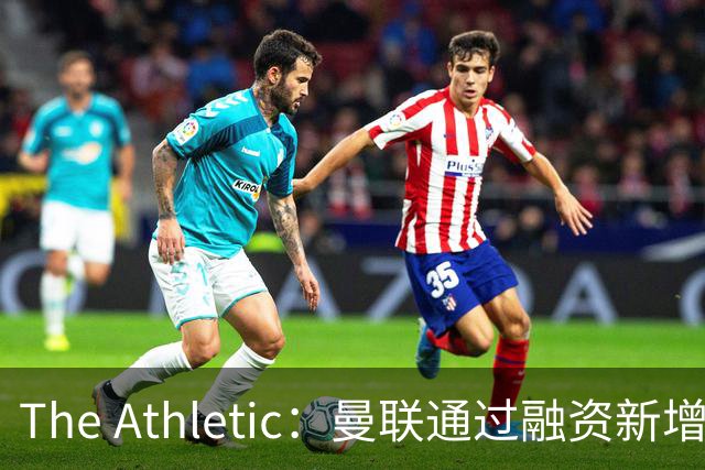 The Athletic：曼联通过融资新增1.25亿美元长期债务